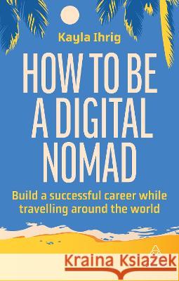 How to Be a Digital Nomad: Build a Successful Career While Travelling the World Kayla Ihrig 9781398613119 Kogan Page - książka
