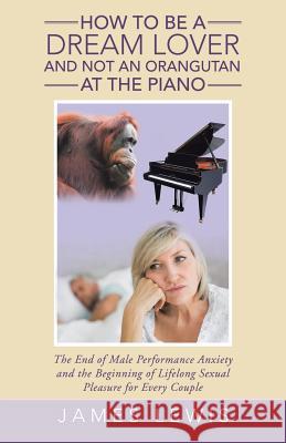 How to Be a Dream Lover and Not an Orangutan at the Piano: The End of Male Performance Anxiety and the Beginning of Lifelong Sexual Pleasure for Every James Lewis 9781504375290 Balboa Press - książka