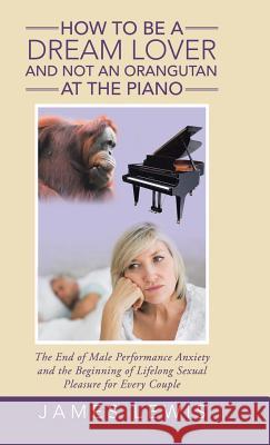 How to Be a Dream Lover and Not an Orangutan at the Piano: The End of Male Performance Anxiety and the Beginning of Lifelong Sexual Pleasure for Every Couple Associate Professor James Lewis, Ph.D. (University of Tromso Norway) 9781504375313 Balboa Press - książka