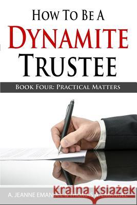 How To Be A Dynamite Trustee: Book Four: Practical Matters Thomas a. Emanuel A. Jeanne Emanue 9781499204919 Createspace Independent Publishing Platform - książka