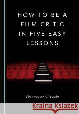 How to Be a Film Critic in Five Easy Lessons Christopher K. Brooks   9781527594906 Cambridge Scholars Publishing - książka