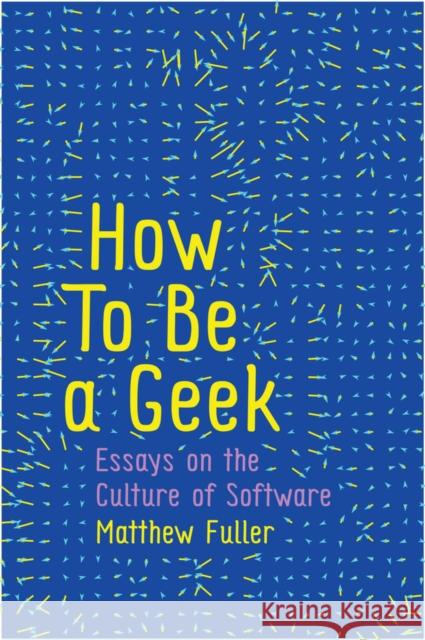 How to Be a Geek: Essays on the Culture of Software Fuller, Matthew 9781509517152 John Wiley & Sons - książka