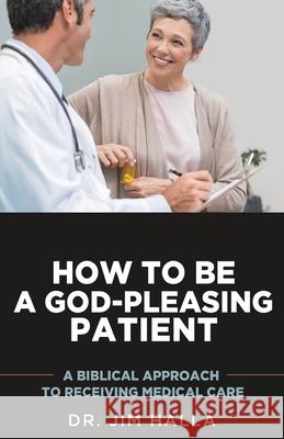 How to Be a God-Pleasing Patient: A Biblical Approach to Receiving Medical Care Dr Jim Halla 9781620209059 Emerald House Group - książka