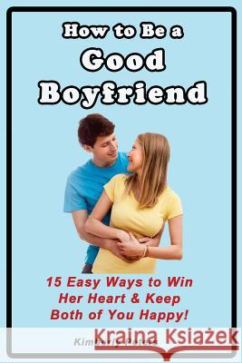 How to Be a Good Boyfriend: 15 Ways to Win Her Heart & Keep Both of You Happy! Kimberly Peters 9781499308129 Createspace - książka