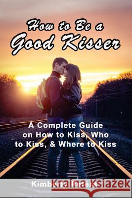 How to Be a Good Kisser: A Complete Guide On How to Kiss, Who to Kiss & Where to Kiss Peters, Kimberly 9781499134070 Createspace - książka