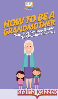 How To Be a Grandmother: Your Step By Step Guide To Grandmothering Howexpert 9781647585563 Howexpert - książka