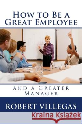 How to Be a Great Employee: And a Greater Manager Robert Villegas 9781977907219 Createspace Independent Publishing Platform - książka