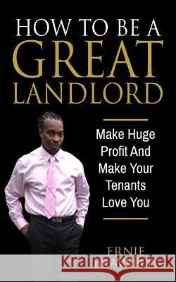 How To Be A Great Landlord, Make Huge Profit And Make Your Tenants Love You: realestate 101 how to be a great landlord Ernie Braveboy 9781521344590 Independently Published - książka