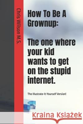 How To Be A Grownup: The one where your kid wants to get on the stupid internet.: The Illustrate-It-Yourself Version! Chris Wilson Chris Wilson 9781792363184 Independent Publisher - książka