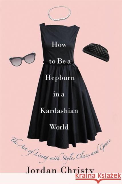 How to Be a Hepburn in a Kardashian World: The Art of Living with Style, Class, and Grace Christy, Jordan 9781455598663 Center Street - książka