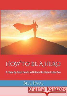 How to Be a Hero: A Step-By-Step Guide to Unlock the Hero Inside You Bill Paul 9781687795991 Independently Published - książka