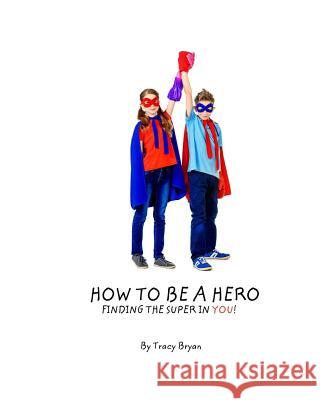 How To Be A Hero...Finding The Super In You! Bryan, Tracy 9781514707357 Createspace - książka