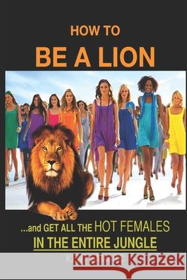 How to be a Lion: ...& Get All the Hot Females in the Entire Jungle Kent Lamarc 9781676937791 Independently Published - książka