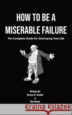 How to Be a Miserable Failure: The Complete Guide For Destroying Your Life Steven D. Snyder Brandon W. Montgomery 9780578799759 How to Be a Miserable Failure LLC - książka