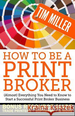 How to Be a Print Broker: (Almost) Everything You Need to Know to Start a Successful Print Broker Business Miller, Tim 9781718048089 Independently Published - książka