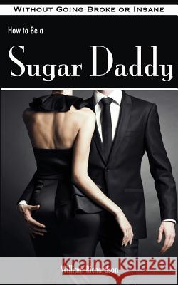 How to Be a Sugar Daddy: The Complete Guide to Living the Sugar Daddy Lifestyle Without Going Broke or Insane William Richardson 9781494321499 Createspace - książka