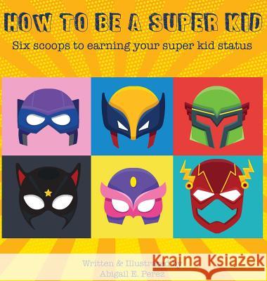 How to Be a Super Kid: Six scoops to earning your super kid status Perez, Abigail E. 9781732918023 Allegro Creative Consulting, Inc - książka