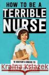 How To Be A Terrible Nurse: 10 Doctor's Orders To Achieve Peak Lousiness Jaxson, Kolya K. 9781986003810 Createspace Independent Publishing Platform