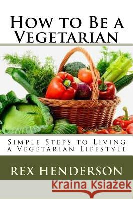 How to Be a Vegetarian: Simple Steps to Living a Vegetarian Lifestyle Rex Henderson 9781533382870 Createspace Independent Publishing Platform - książka