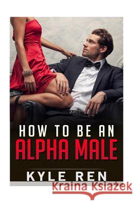 How to be an Alpha Male: The 50 Rules of the Modern Day Alpha Male Kyle Ren 9781523245826 Createspace Independent Publishing Platform - książka