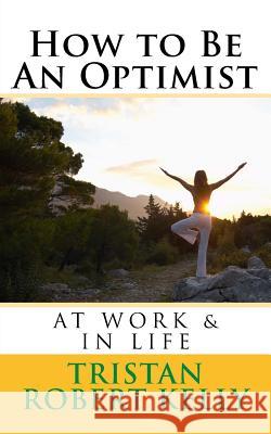 How to Be An Optimist At Work & In Life Kelly, Tristan Robert 9781515170952 Createspace - książka