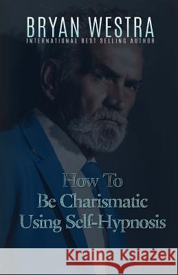 How To Be Charismatic Using Self-Hypnosis Westra, Bryan 9781523378050 Createspace Independent Publishing Platform - książka