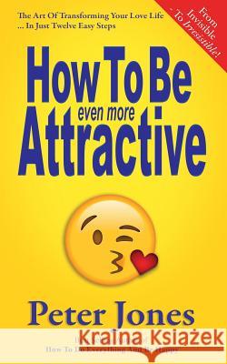 How To Be Even More Attractive: From Invisible To Irresistible: The Art Of Transforming Your Love Life In Just Twelve Easy Steps Jones, Peter 9781725786813 Createspace Independent Publishing Platform - książka