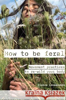 How to be feral: Movement practices to re-wild your body Claire Loussouarn 9781913743918 Triarchy Press - książka