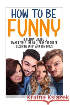 How to Be Funny: The Ultimate Guide to Make People Like You, Learn the Art of Becoming Witty and Humorous Jack Daniels 9781535097659 Createspace Independent Publishing Platform - książka