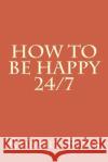 How to be Happy 24/7 Robert S. Ross 9781986349628 Createspace Independent Publishing Platform