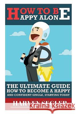 How To Be Happy: Alone: The Ultimate Guide On How To Become a Happy and Confident Single, Starting Today Segler, Harvey 9781517632045 Createspace - książka
