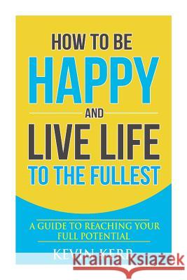How to Be Happy and Live Life to the Fullest: A Guide to Reaching Your Full Potential Kevin Lee Kerr 9781505627886 Createspace - książka