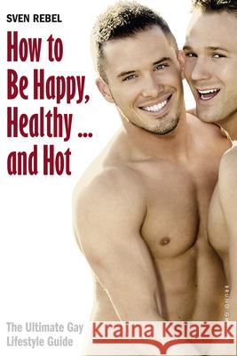 How to Be Happy, Healthy and Hot: The Ultimate Gay Lifestyle Guide Sven Rebel 9783867876933 Bruno Gmunder Verlag Gmbh - książka