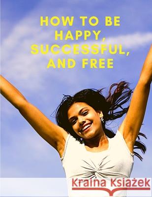 How To Be Happy, Successful, And Free: Change Your Life, and Achieve Real Happiness Exotic Publisher 9781803896083 Intell World Publishers - książka