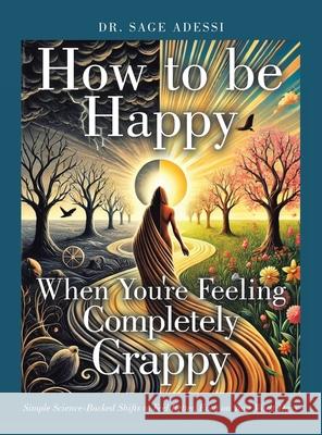 How to be Happy When You're Feeling Completely Crappy: Simple Science-Backed Shifts to Feel Better, Even on Your Worst Days Sage Adessi 9781665773584 Archway Publishing - książka