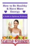 How to Be Healthy & Have More Energy: A Guide to Optimum Wellness. Kevin Kerr 9781508478119 Createspace