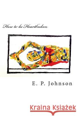 How to be Heartbroken: A Step-by-Step Guide in Feeling Your Emotions Via Poetic Authenticity E P Johnson 9780692158425 E. P. Johnson - książka