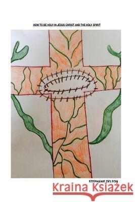 How To Be Holy Through Jesus Christ And The Holy Spirit: What makes us want to live Holy lives through Jesus Christ and the Holy Spirit DeLeon, Stephanie Marie 9781725681088 Createspace Independent Publishing Platform - książka