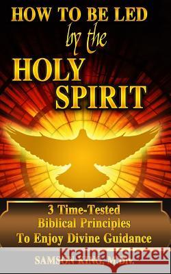 How To Be Led by the Holy Spirit: 3 Time-Tested Biblical Principles To Enjoy Divine Guidance King, Samson 9781544687919 Createspace Independent Publishing Platform - książka