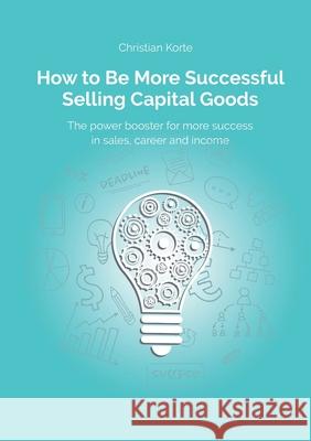 How to Be More Successful Selling Capital Goods: A power booster to Increase your selling success, career and income Christian Korte Dirk Kreuter Yan-Tobias Ramb 9783347357976 Tredition Gmbh - książka