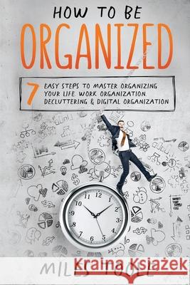 How to Be Organized: 7 Easy Steps to Master Organizing Your Life, Work Organization, Decluttering & Digital Organization Miles Toole 9781716917189 Lulu.com - książka