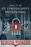 How to Be OT Cybersecurity Professional Nebras Alqurashi 9789948789208 Austin Macauley Publishers FZE