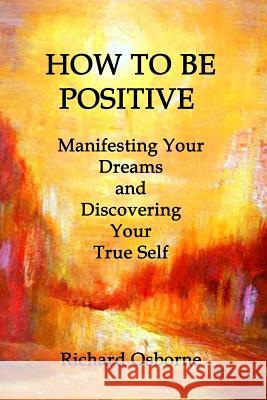 How To Be Positive: Manifesting Your Dreams and Discovering Your True Self Osborne, Richard 9781480230750 Createspace - książka