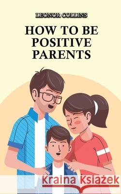 How to Be Positive Parents: Parenting the Children of the New Millennium Leonor Collins 9781802689570 Amplitudo Ltd - książka