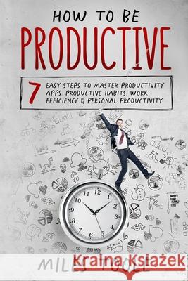 How to Be Productive: 7 Easy Steps to Master Productivity Apps, Productive Habits, Work Efficiency & Personal Productivity Miles Toole 9781716929533 Lulu.com - książka