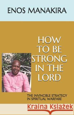 How to Be Strong in the Lord: The Invincible Strategy in Spiritual Warfare Enos Manakira 9781719998772 Independently Published - książka