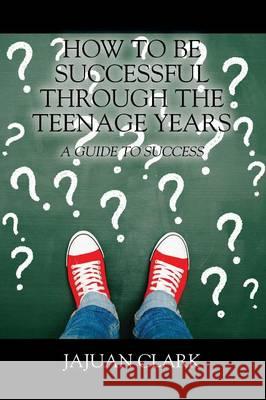 How To Be Successful Through The Teenage Years: A Guide To Success Clark, Jajuan 9781478779773 Outskirts Press - książka