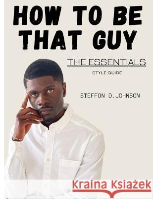 How To Be That Guy: The Essentials: STYLE GUIDE Steffon D Johnson   9798397530569 Independently Published - książka