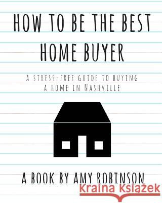 How to Be the Best Home Buyer in Nashville: A stress free guide to buying a home Robinson, Amy 9781546627784 Createspace Independent Publishing Platform - książka