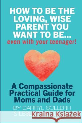 How to be the Loving, Wise Parent You Want to be...Even with Your Teenager! Darryl Sollerh, LCSW, Leslie King 9781105572364 Lulu.com - książka